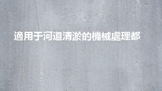 適用于河道清淤的機械處理都市污水處理難題：技術(shù)的革新與應(yīng)用！